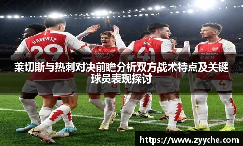 莱切斯与热刺对决前瞻分析双方战术特点及关键球员表现探讨