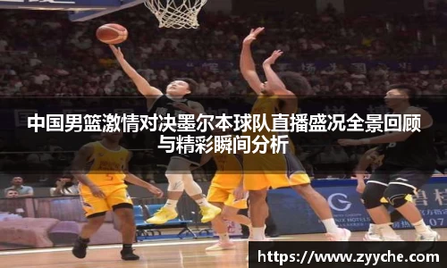 中国男篮激情对决墨尔本球队直播盛况全景回顾与精彩瞬间分析