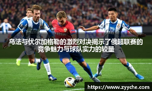 乌法与伏尔加格勒的激烈对决揭示了俄超联赛的竞争魅力与球队实力的较量